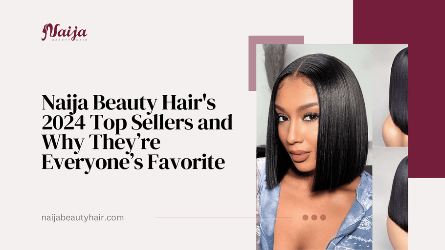 Naija Beauty Hair's 2024 Top Sellers and Why They’re Everyone’s Favorite